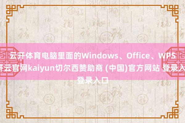 云开体育电脑里面的Windows、Office、WPS-开云官网kaiyun切尔西赞助商 (中国)官方网站 登录入口
