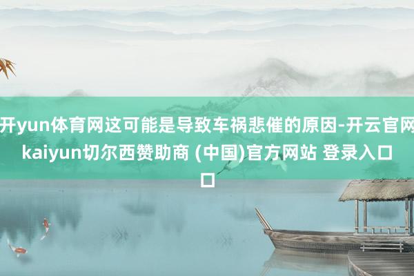 开yun体育网这可能是导致车祸悲催的原因-开云官网kaiyun切尔西赞助商 (中国)官方网站 登录入口