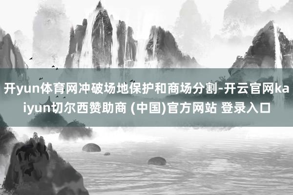 开yun体育网冲破场地保护和商场分割-开云官网kaiyun切尔西赞助商 (中国)官方网站 登录入口