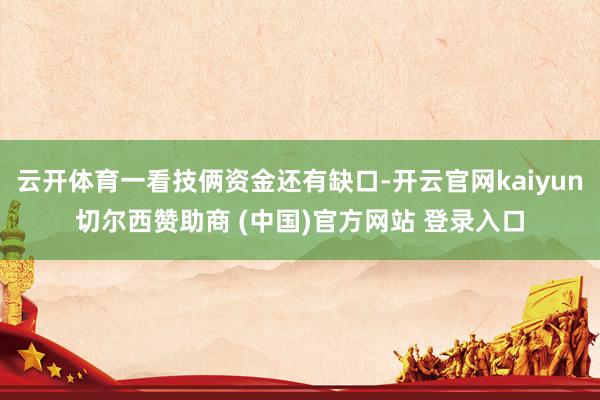云开体育一看技俩资金还有缺口-开云官网kaiyun切尔西赞助商 (中国)官方网站 登录入口