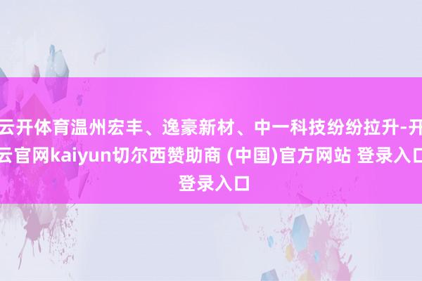 云开体育温州宏丰、逸豪新材、中一科技纷纷拉升-开云官网kaiyun切尔西赞助商 (中国)官方网站 登录入口