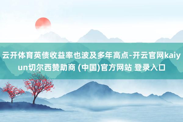 云开体育英债收益率也波及多年高点-开云官网kaiyun切尔西赞助商 (中国)官方网站 登录入口