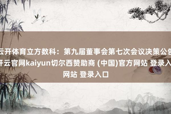 云开体育立方数科：第九届董事会第七次会议决策公告-开云官网kaiyun切尔西赞助商 (中国)官方网站 登录入口