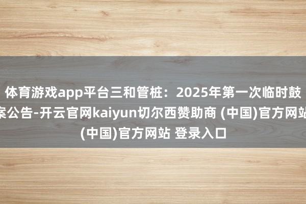 体育游戏app平台三和管桩：2025年第一次临时鼓动大会方案公告-开云官网kaiyun切尔西赞助商 (中国)官方网站 登录入口