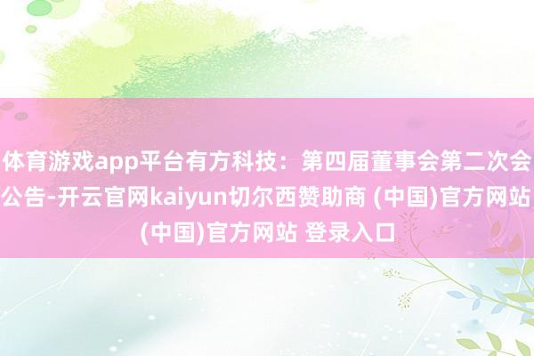 体育游戏app平台有方科技：第四届董事会第二次会议有野心公告-开云官网kaiyun切尔西赞助商 (中国)官方网站 登录入口