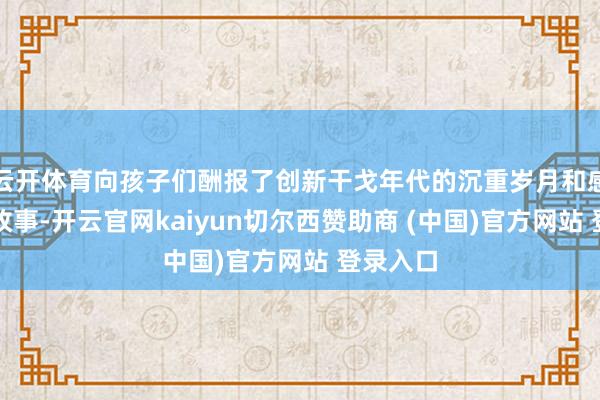 云开体育向孩子们酬报了创新干戈年代的沉重岁月和感东谈主故事-开云官网kaiyun切尔西赞助商 (中国)官方网站 登录入口