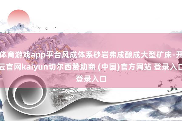 体育游戏app平台风成体系砂岩弗成酿成大型矿床-开云官网kaiyun切尔西赞助商 (中国)官方网站 登录入口