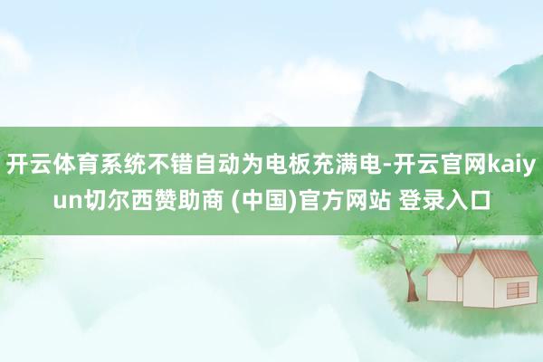 开云体育系统不错自动为电板充满电-开云官网kaiyun切尔西赞助商 (中国)官方网站 登录入口