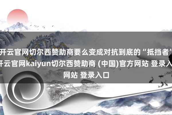 开云官网切尔西赞助商要么变成对抗到底的“抵挡者”-开云官网kaiyun切尔西赞助商 (中国)官方网站 登录入口