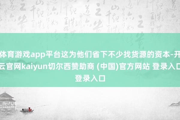 体育游戏app平台这为他们省下不少找货源的资本-开云官网kaiyun切尔西赞助商 (中国)官方网站 登录入口