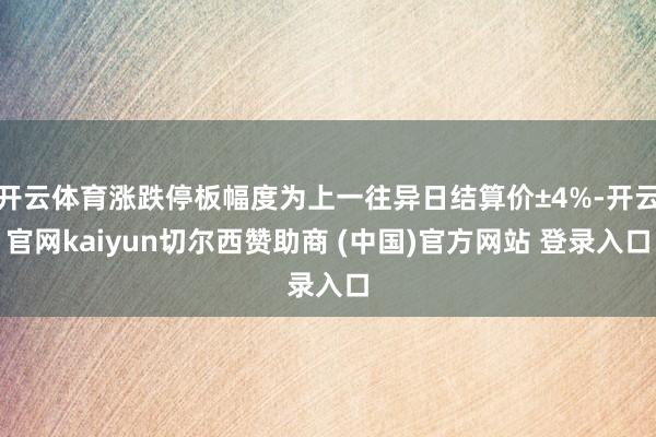 开云体育涨跌停板幅度为上一往异日结算价±4%-开云官网kaiyun切尔西赞助商 (中国)官方网站 登录入口