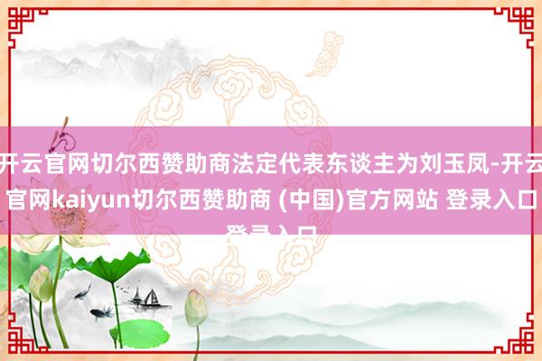 开云官网切尔西赞助商法定代表东谈主为刘玉凤-开云官网kaiyun切尔西赞助商 (中国)官方网站 登录入口