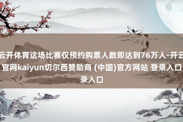 云开体育这场比赛仅预约购票人数即达到76万人-开云官网kaiyun切尔西赞助商 (中国)官方网站 登录入口