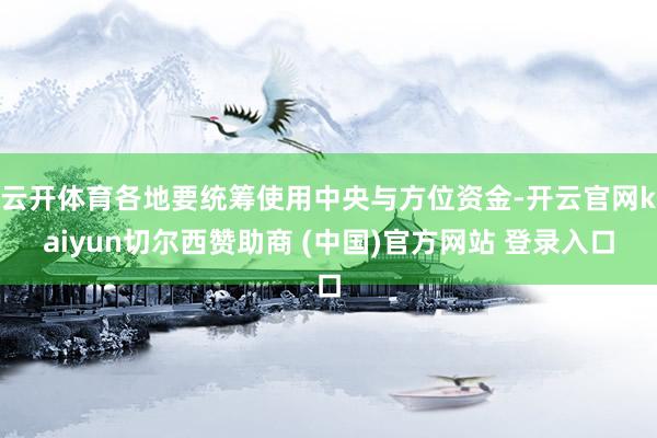 云开体育各地要统筹使用中央与方位资金-开云官网kaiyun切尔西赞助商 (中国)官方网站 登录入口