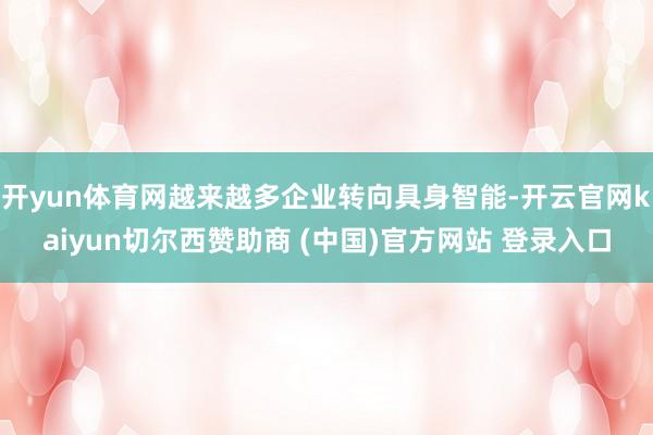 开yun体育网越来越多企业转向具身智能-开云官网kaiyun切尔西赞助商 (中国)官方网站 登录入口