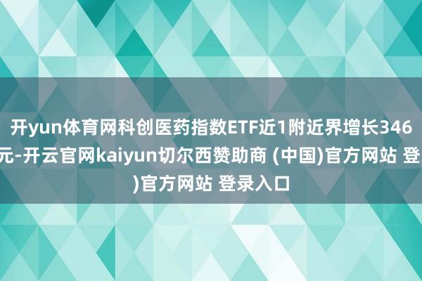 开yun体育网科创医药指数ETF近1附近界增长346.28万元-开云官网kaiyun切尔西赞助商 (中国)官方网站 登录入口