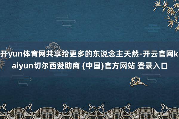 开yun体育网共享给更多的东说念主天然-开云官网kaiyun切尔西赞助商 (中国)官方网站 登录入口