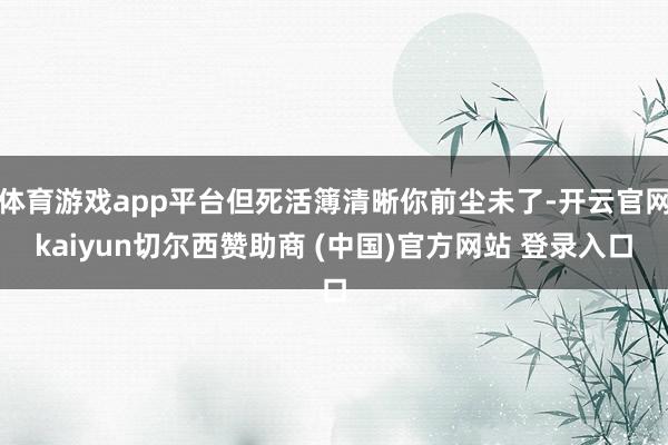 体育游戏app平台但死活簿清晰你前尘未了-开云官网kaiyun切尔西赞助商 (中国)官方网站 登录入口