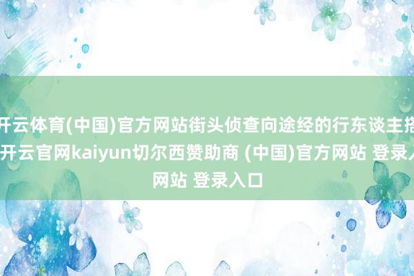 开云体育(中国)官方网站街头侦查向途经的行东谈主搭讪-开云官网kaiyun切尔西赞助商 (中国)官方网站 登录入口