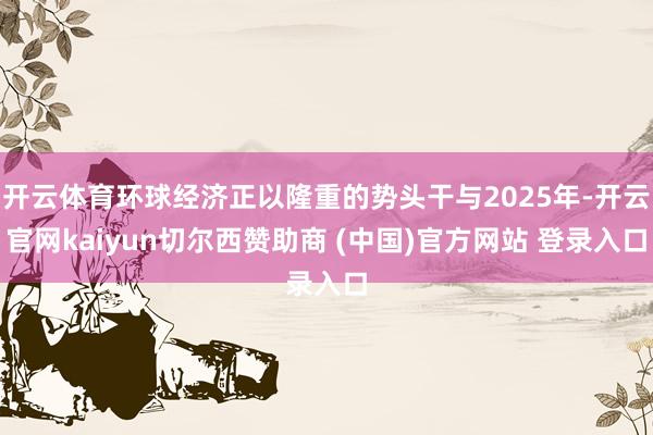 开云体育环球经济正以隆重的势头干与2025年-开云官网kaiyun切尔西赞助商 (中国)官方网站 登录入口
