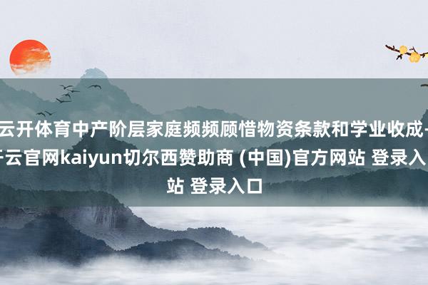 云开体育中产阶层家庭频频顾惜物资条款和学业收成-开云官网kaiyun切尔西赞助商 (中国)官方网站 登录入口