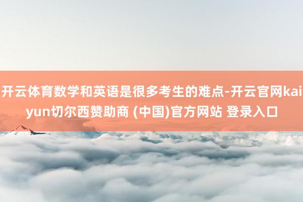 开云体育数学和英语是很多考生的难点-开云官网kaiyun切尔西赞助商 (中国)官方网站 登录入口
