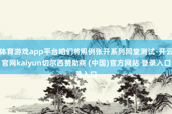 体育游戏app平台咱们将照例张开系列同堂测试-开云官网kaiyun切尔西赞助商 (中国)官方网站 登录入口