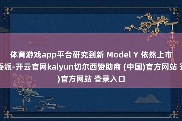 体育游戏app平台研究到新 Model Y 依然上市但还未委派-开云官网kaiyun切尔西赞助商 (中国)官方网站 登录入口