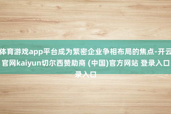 体育游戏app平台成为繁密企业争相布局的焦点-开云官网kaiyun切尔西赞助商 (中国)官方网站 登录入口