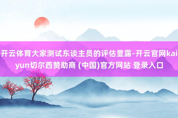 开云体育大家测试东谈主员的评估显露-开云官网kaiyun切尔西赞助商 (中国)官方网站 登录入口