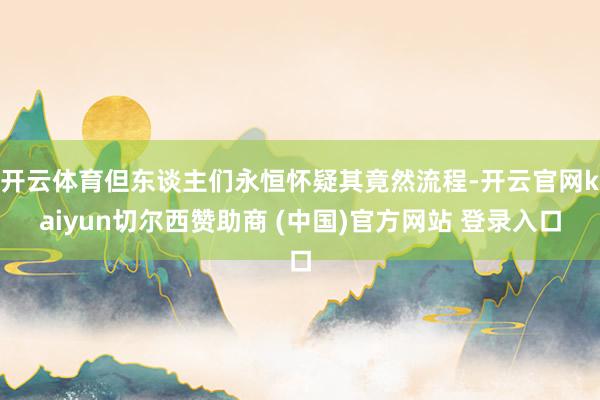 开云体育但东谈主们永恒怀疑其竟然流程-开云官网kaiyun切尔西赞助商 (中国)官方网站 登录入口