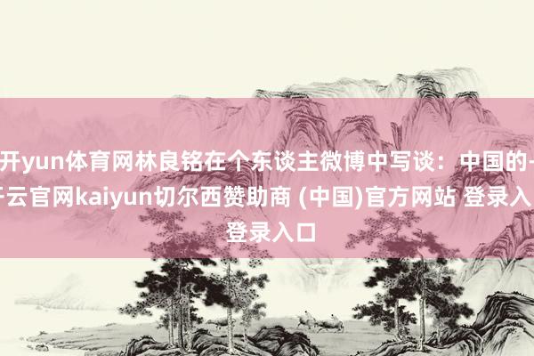 开yun体育网林良铭在个东谈主微博中写谈：中国的-开云官网kaiyun切尔西赞助商 (中国)官方网站 登录入口