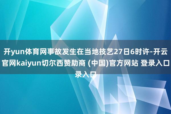 开yun体育网事故发生在当地技艺27日6时许-开云官网kaiyun切尔西赞助商 (中国)官方网站 登录入口
