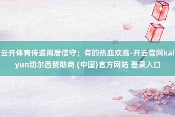 云开体育传递闲居信守；有的热血欢腾-开云官网kaiyun切尔西赞助商 (中国)官方网站 登录入口
