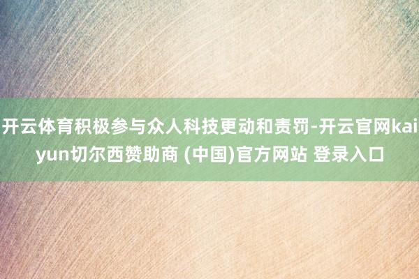 开云体育积极参与众人科技更动和责罚-开云官网kaiyun切尔西赞助商 (中国)官方网站 登录入口