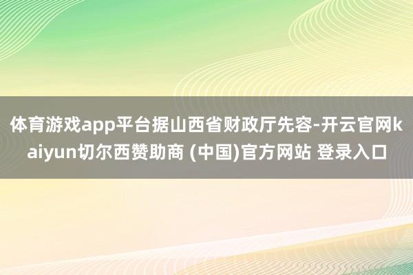 体育游戏app平台　　据山西省财政厅先容-开云官网kaiyun切尔西赞助商 (中国)官方网站 登录入口