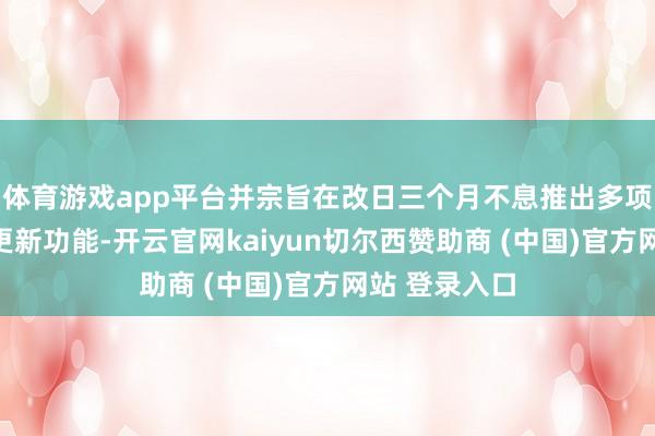 体育游戏app平台并宗旨在改日三个月不息推出多项调优收尾和更新功能-开云官网kaiyun切尔西赞助商 (中国)官方网站 登录入口
