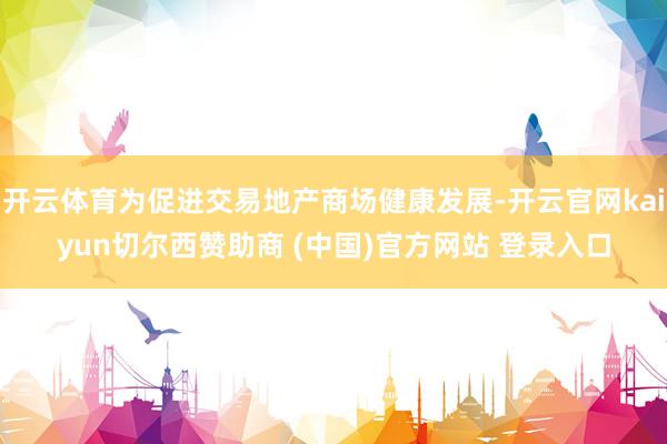 开云体育为促进交易地产商场健康发展-开云官网kaiyun切尔西赞助商 (中国)官方网站 登录入口