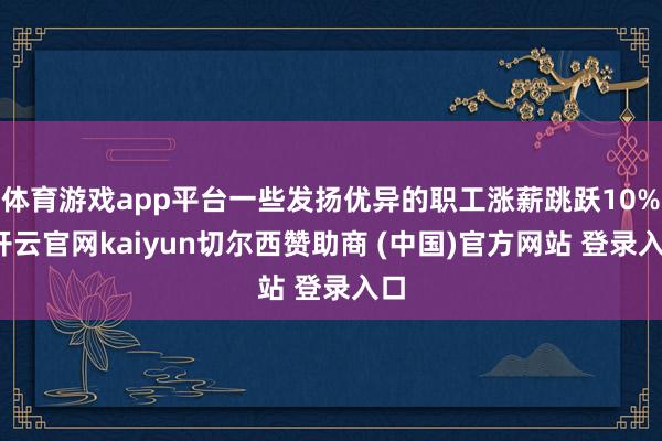 体育游戏app平台一些发扬优异的职工涨薪跳跃10%-开云官网kaiyun切尔西赞助商 (中国)官方网站 登录入口