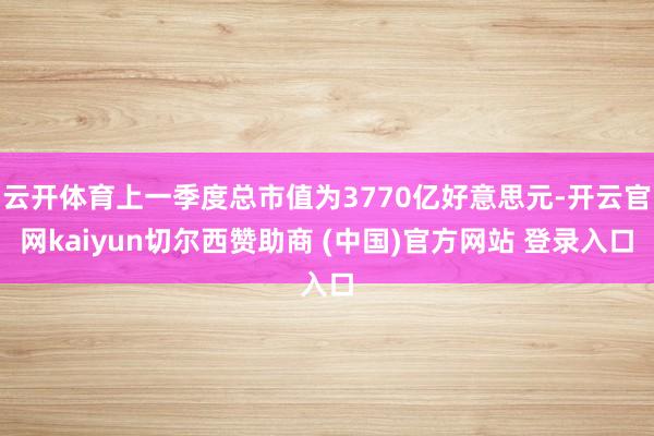 云开体育上一季度总市值为3770亿好意思元-开云官网kaiyun切尔西赞助商 (中国)官方网站 登录入口