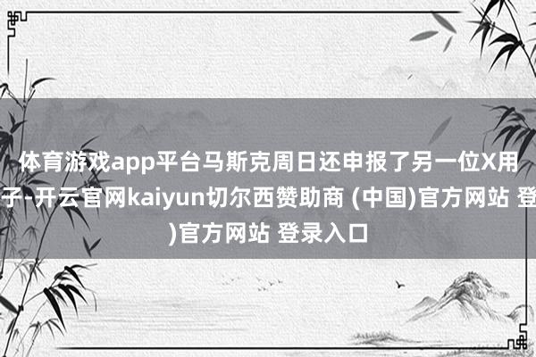 体育游戏app平台　　马斯克周日还申报了另一位X用户的帖子-开云官网kaiyun切尔西赞助商 (中国)官方网站 登录入口