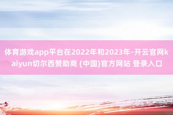 体育游戏app平台在2022年和2023年-开云官网kaiyun切尔西赞助商 (中国)官方网站 登录入口