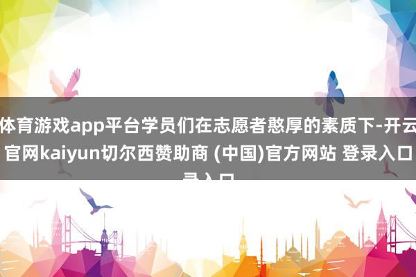 体育游戏app平台学员们在志愿者憨厚的素质下-开云官网kaiyun切尔西赞助商 (中国)官方网站 登录入口