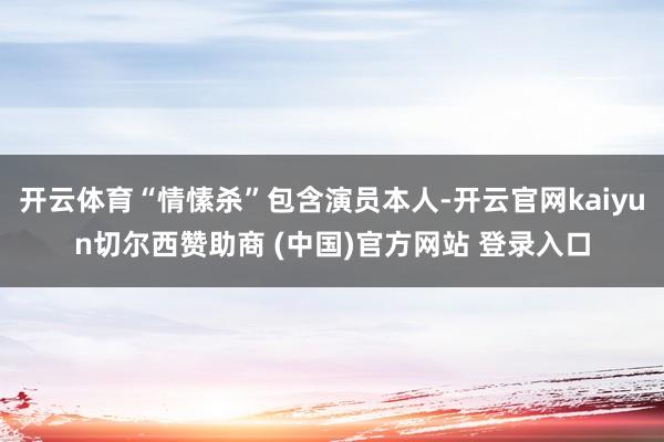开云体育“情愫杀”包含演员本人-开云官网kaiyun切尔西赞助商 (中国)官方网站 登录入口