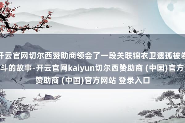 开云官网切尔西赞助商领会了一段关联锦衣卫遗孤被卷入宫廷职权搏斗的故事-开云官网kaiyun切尔西赞助商 (中国)官方网站 登录入口