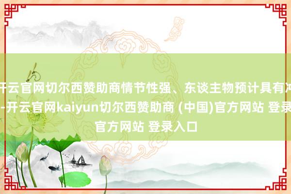 开云官网切尔西赞助商情节性强、东谈主物预计具有冲破性-开云官网kaiyun切尔西赞助商 (中国)官方网站 登录入口