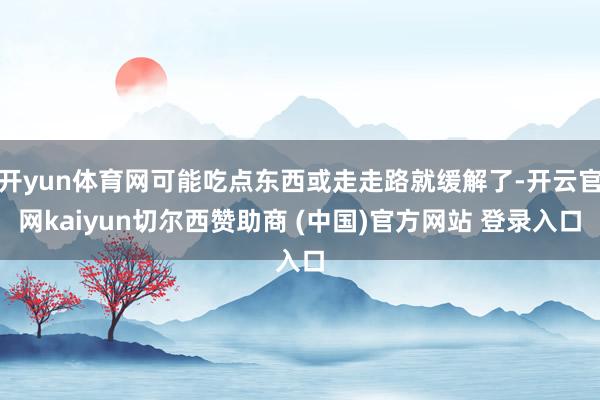 开yun体育网可能吃点东西或走走路就缓解了-开云官网kaiyun切尔西赞助商 (中国)官方网站 登录入口