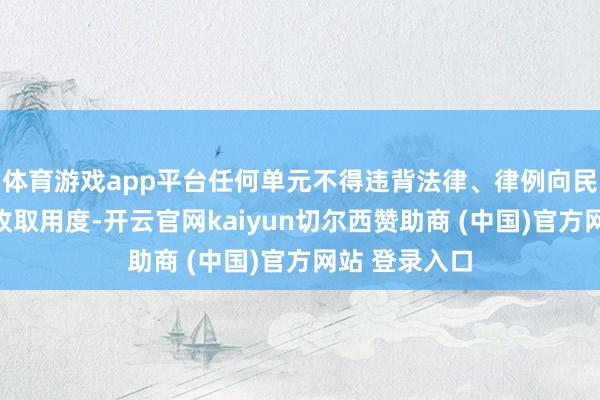 体育游戏app平台任何单元不得违背法律、律例向民营经济组织收取用度-开云官网kaiyun切尔西赞助商 (中国)官方网站 登录入口