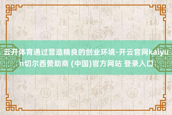 云开体育通过营造精良的创业环境-开云官网kaiyun切尔西赞助商 (中国)官方网站 登录入口