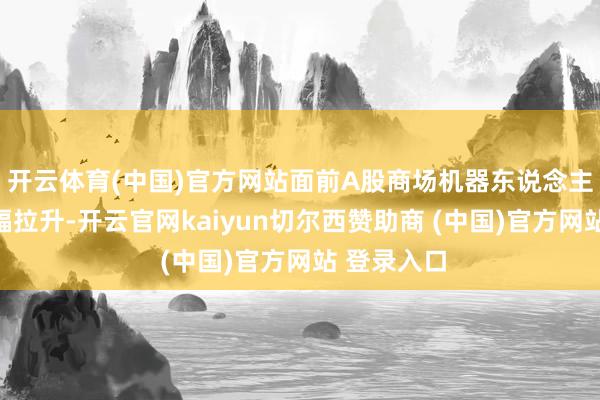 开云体育(中国)官方网站面前A股商场机器东说念主宗旨股大幅拉升-开云官网kaiyun切尔西赞助商 (中国)官方网站 登录入口